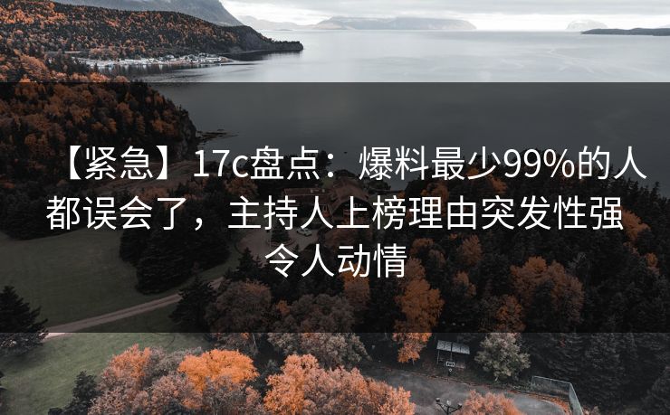 【紧急】17c盘点：爆料最少99%的人都误会了，主持人上榜理由突发性强令人动情