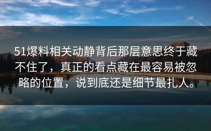 51爆料相关动静背后那层意思终于藏不住了，真正的看点藏在最容易被忽略的位置，说到底还是细节最扎人。