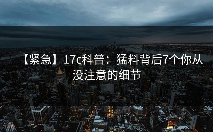 【紧急】17c科普：猛料背后7个你从没注意的细节