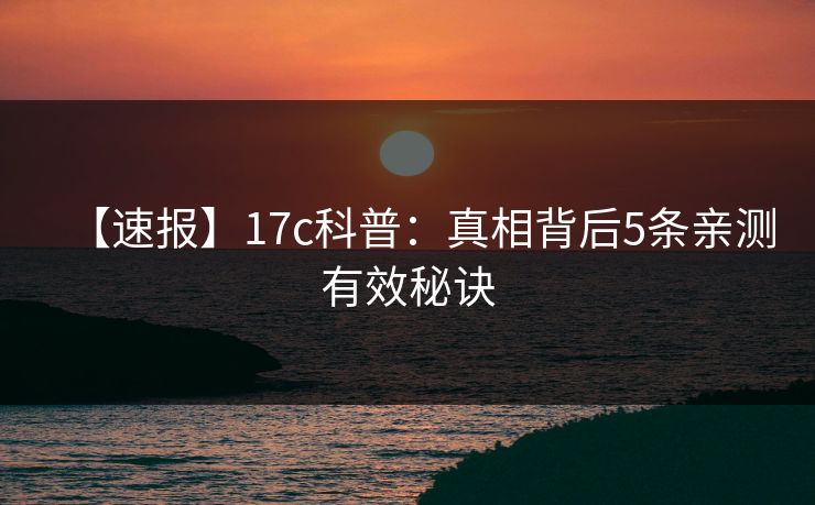 【速报】17c科普：真相背后5条亲测有效秘诀