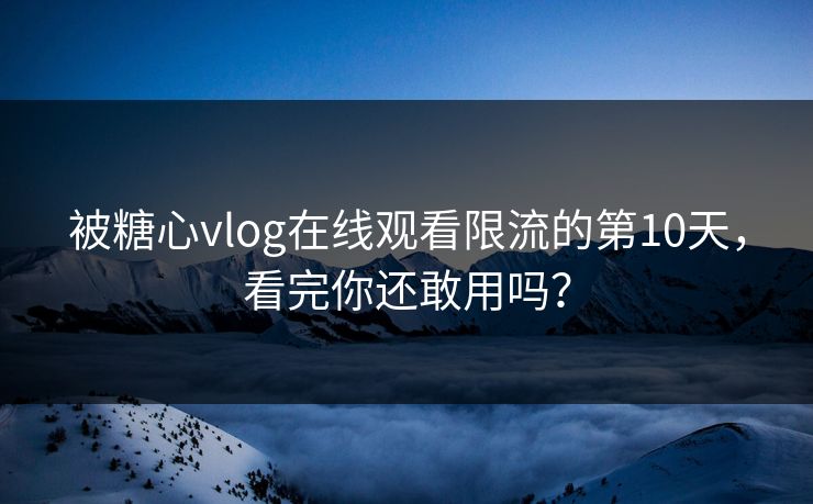 被糖心vlog在线观看限流的第10天，看完你还敢用吗？
