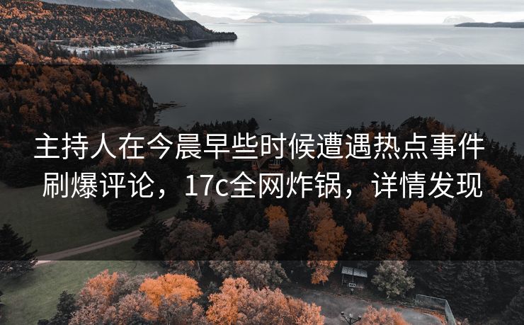 主持人在今晨早些时候遭遇热点事件 刷爆评论，17c全网炸锅，详情发现
