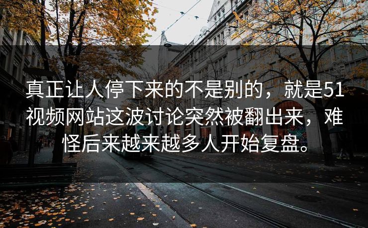真正让人停下来的不是别的，就是51视频网站这波讨论突然被翻出来，难怪后来越来越多人开始复盘。