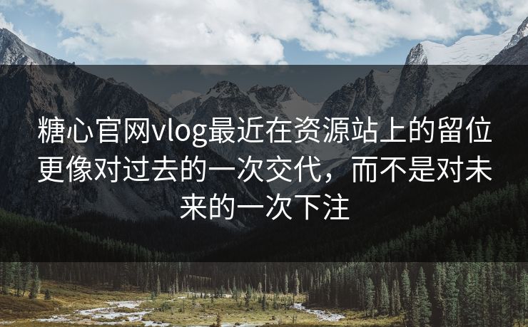 糖心官网vlog最近在资源站上的留位更像对过去的一次交代，而不是对未来的一次下注