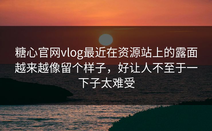 糖心官网vlog最近在资源站上的露面越来越像留个样子，好让人不至于一下子太难受