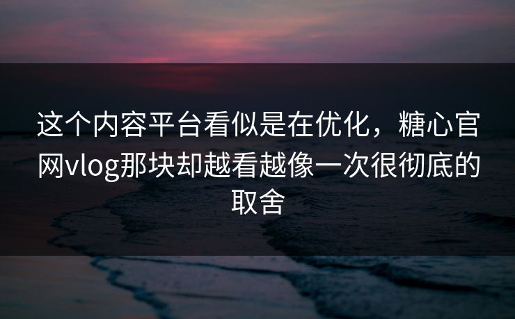 这个内容平台看似是在优化，糖心官网vlog那块却越看越像一次很彻底的取舍