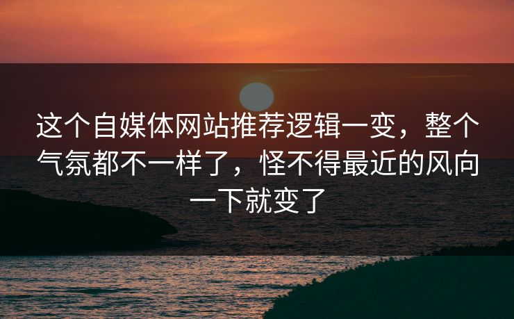 这个自媒体网站推荐逻辑一变，整个气氛都不一样了，怪不得最近的风向一下就变了