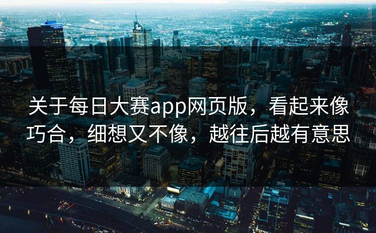 关于每日大赛app网页版，看起来像巧合，细想又不像，越往后越有意思