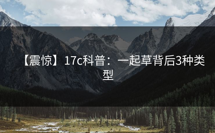 【震惊】17c科普：一起草背后3种类型