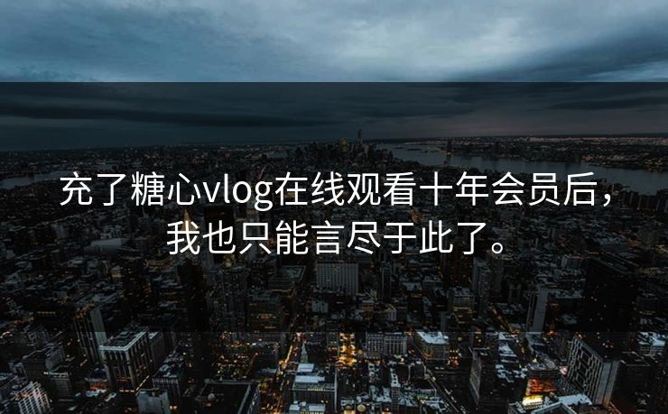 充了糖心vlog在线观看十年会员后，我也只能言尽于此了。