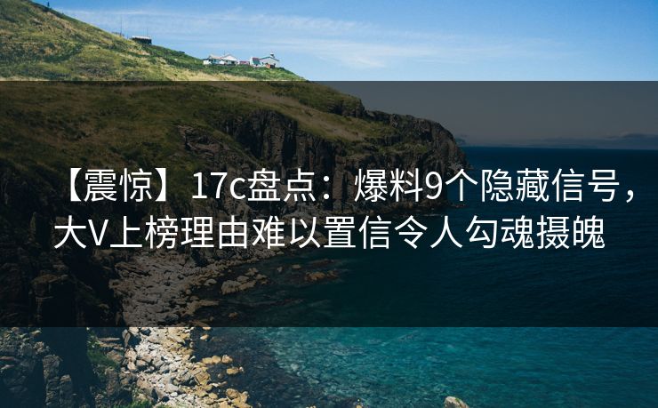 【震惊】17c盘点：爆料9个隐藏信号，大V上榜理由难以置信令人勾魂摄魄
