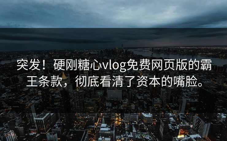 突发！硬刚糖心vlog免费网页版的霸王条款，彻底看清了资本的嘴脸。
