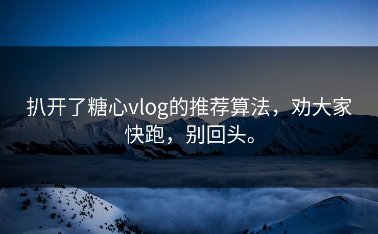 扒开了糖心vlog的推荐算法，劝大家快跑，别回头。