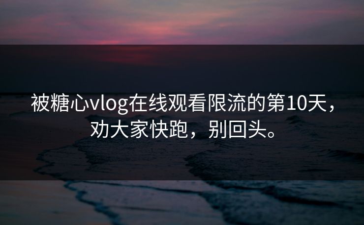 被糖心vlog在线观看限流的第10天，劝大家快跑，别回头。