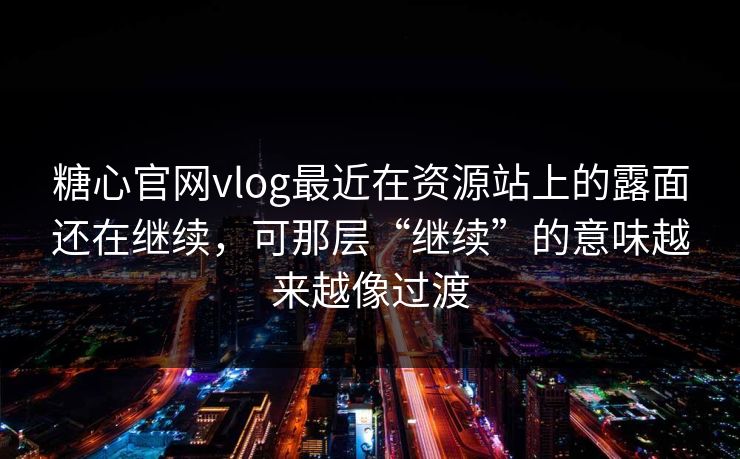糖心官网vlog最近在资源站上的露面还在继续，可那层“继续”的意味越来越像过渡