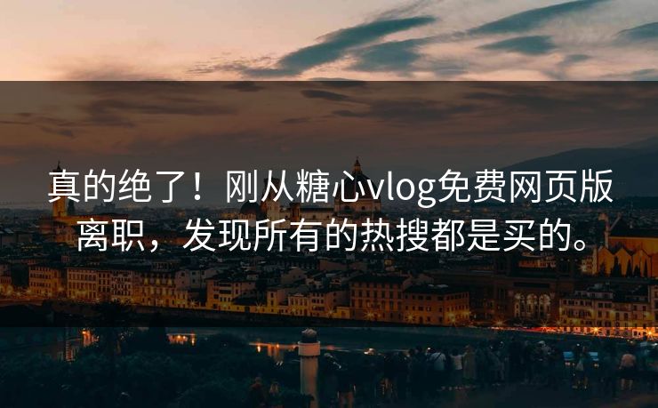 真的绝了！刚从糖心vlog免费网页版离职，发现所有的热搜都是买的。