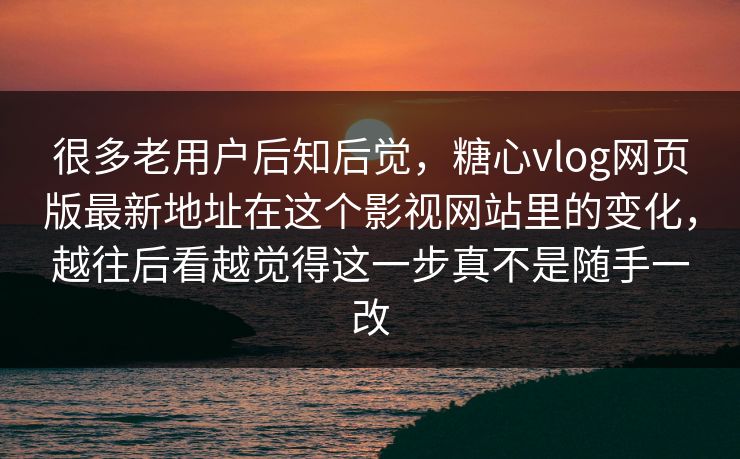 很多老用户后知后觉，糖心vlog网页版最新地址在这个影视网站里的变化，越往后看越觉得这一步真不是随手一改