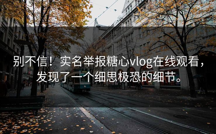 别不信！实名举报糖心vlog在线观看，发现了一个细思极恐的细节。