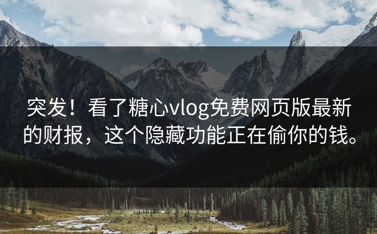 突发！看了糖心vlog免费网页版最新的财报，这个隐藏功能正在偷你的钱。