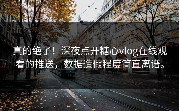 真的绝了！深夜点开糖心vlog在线观看的推送，数据造假程度简直离谱。