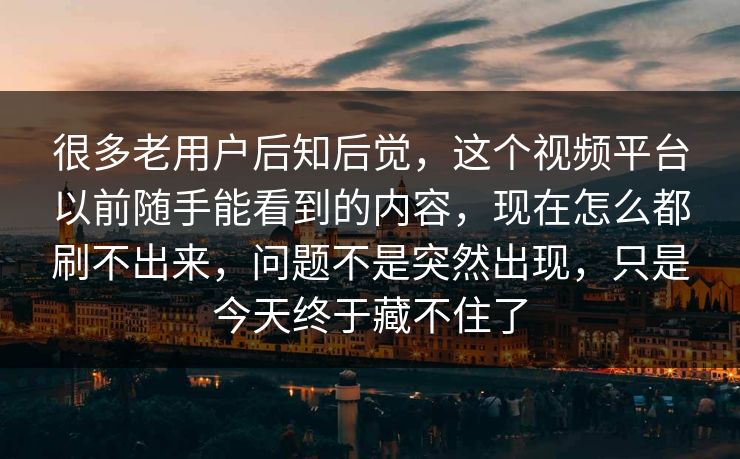 很多老用户后知后觉，这个视频平台以前随手能看到的内容，现在怎么都刷不出来，问题不是突然出现，只是今天终于藏不住了