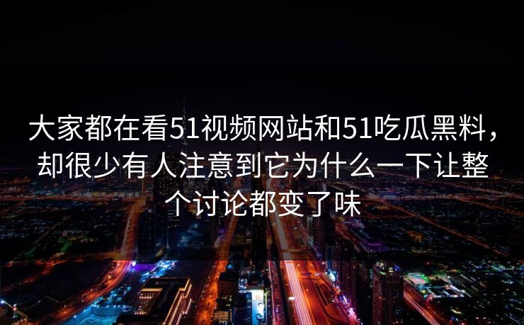 大家都在看51视频网站和51吃瓜黑料，却很少有人注意到它为什么一下让整个讨论都变了味