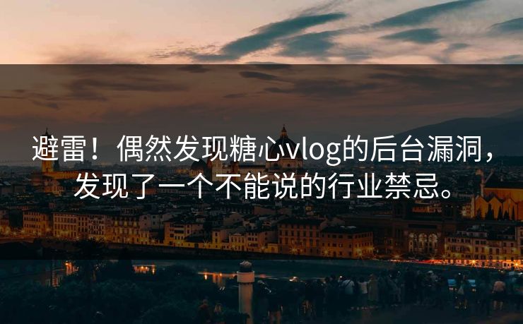 避雷！偶然发现糖心vlog的后台漏洞，发现了一个不能说的行业禁忌。