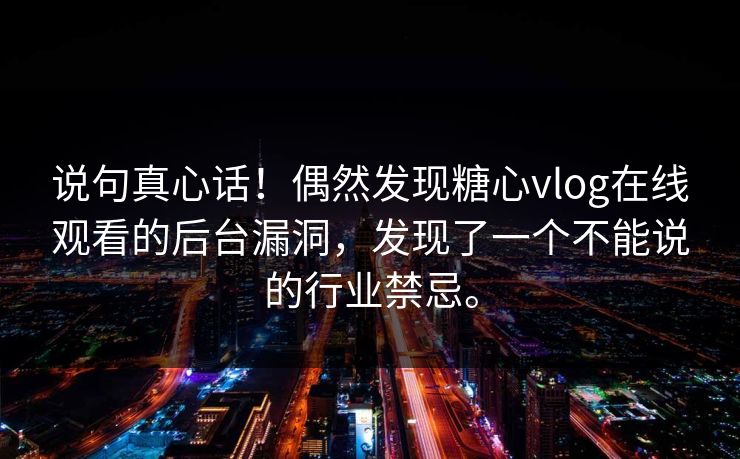 说句真心话！偶然发现糖心vlog在线观看的后台漏洞，发现了一个不能说的行业禁忌。