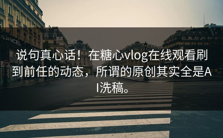 说句真心话！在糖心vlog在线观看刷到前任的动态，所谓的原创其实全是AI洗稿。