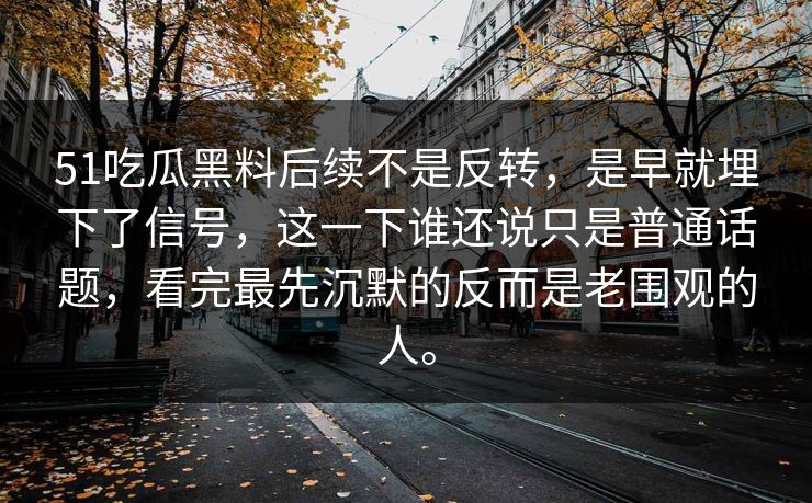 51吃瓜黑料后续不是反转，是早就埋下了信号，这一下谁还说只是普通话题，看完最先沉默的反而是老围观的人。