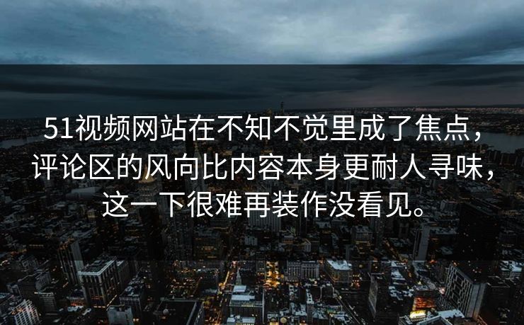 51视频网站在不知不觉里成了焦点，评论区的风向比内容本身更耐人寻味，这一下很难再装作没看见。