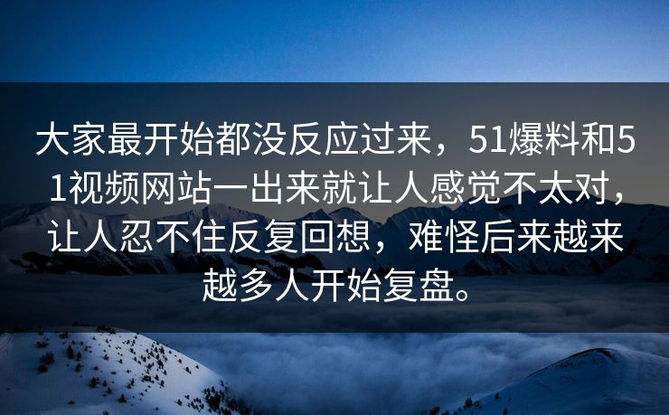 大家最开始都没反应过来，51爆料和51视频网站一出来就让人感觉不太对，让人忍不住反复回想，难怪后来越来越多人开始复盘。