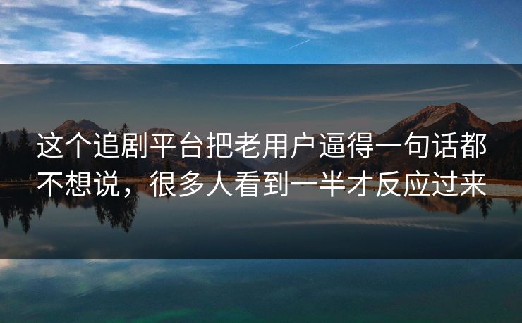 这个追剧平台把老用户逼得一句话都不想说，很多人看到一半才反应过来