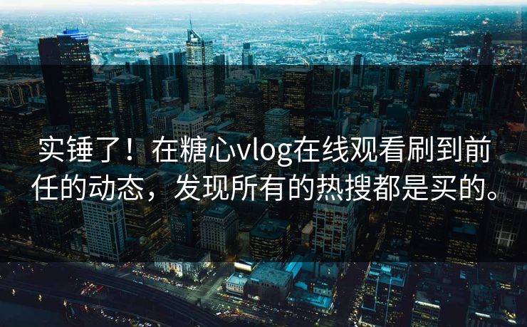 实锤了！在糖心vlog在线观看刷到前任的动态，发现所有的热搜都是买的。