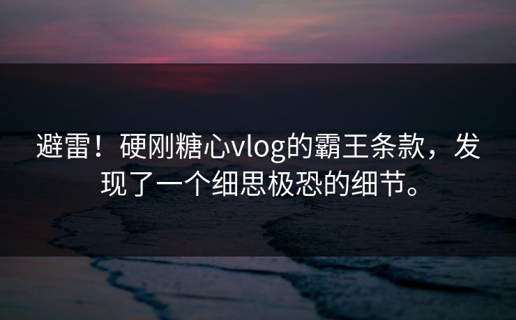 避雷！硬刚糖心vlog的霸王条款，发现了一个细思极恐的细节。