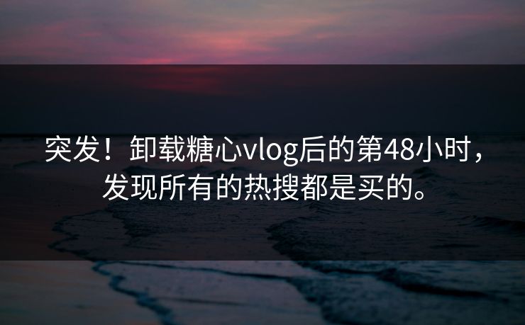 突发！卸载糖心vlog后的第48小时，发现所有的热搜都是买的。