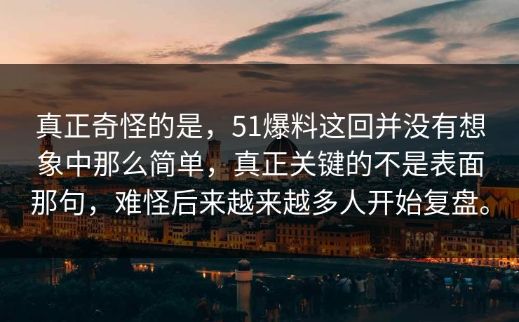 真正奇怪的是，51爆料这回并没有想象中那么简单，真正关键的不是表面那句，难怪后来越来越多人开始复盘。