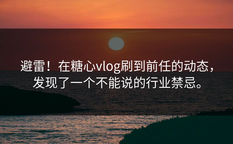避雷！在糖心vlog刷到前任的动态，发现了一个不能说的行业禁忌。