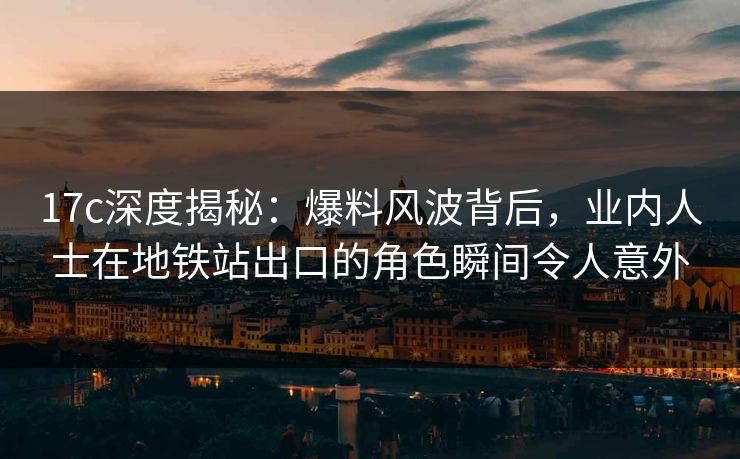 17c深度揭秘：爆料风波背后，业内人士在地铁站出口的角色瞬间令人意外