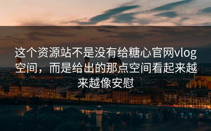 这个资源站不是没有给糖心官网vlog空间，而是给出的那点空间看起来越来越像安慰