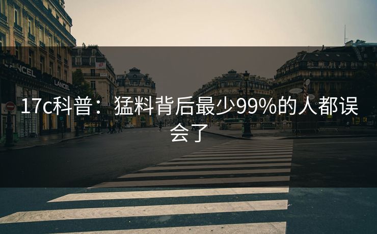 17c科普：猛料背后最少99%的人都误会了