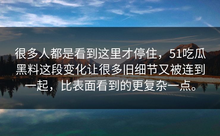 很多人都是看到这里才停住，51吃瓜黑料这段变化让很多旧细节又被连到一起，比表面看到的更复杂一点。