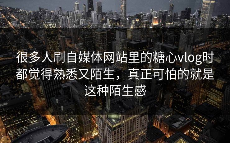 很多人刷自媒体网站里的糖心vlog时都觉得熟悉又陌生，真正可怕的就是这种陌生感