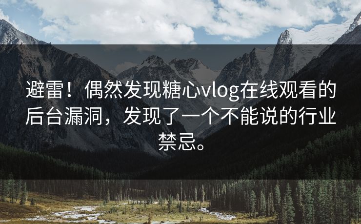 避雷！偶然发现糖心vlog在线观看的后台漏洞，发现了一个不能说的行业禁忌。