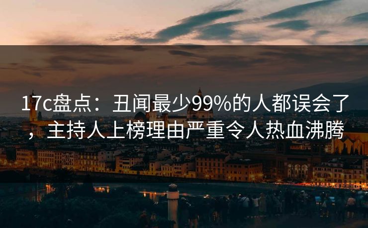 17c盘点：丑闻最少99%的人都误会了，主持人上榜理由严重令人热血沸腾