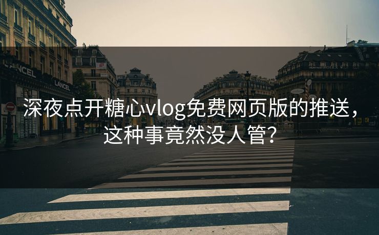 深夜点开糖心vlog免费网页版的推送，这种事竟然没人管？
