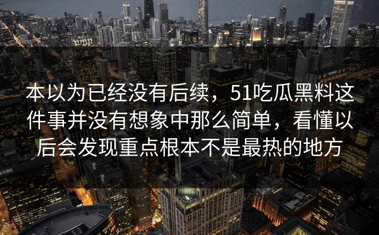 本以为已经没有后续，51吃瓜黑料这件事并没有想象中那么简单，看懂以后会发现重点根本不是最热的地方