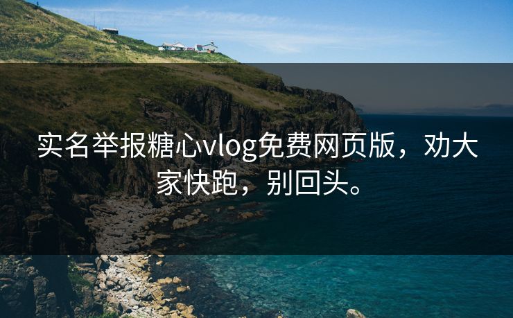 实名举报糖心vlog免费网页版，劝大家快跑，别回头。