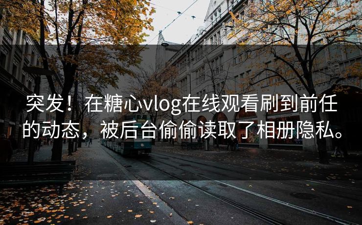 突发！在糖心vlog在线观看刷到前任的动态，被后台偷偷读取了相册隐私。