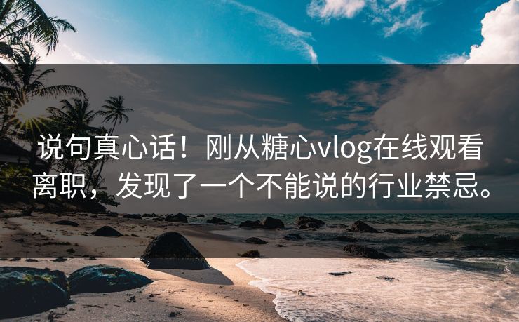 说句真心话！刚从糖心vlog在线观看离职，发现了一个不能说的行业禁忌。